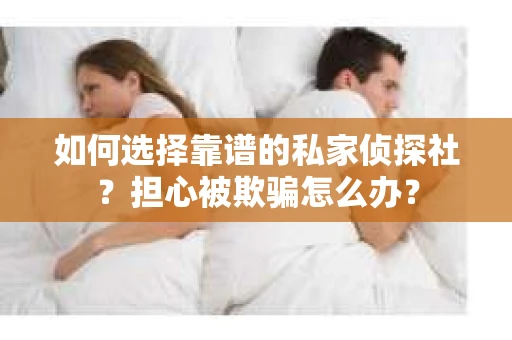 如何选择靠谱的私家侦探社?担心被欺骗怎么办? 如何选择靠谱的私家侦探社?担心被欺骗怎么办?