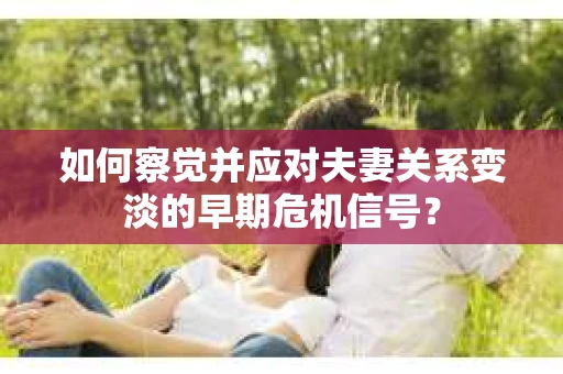 如何察觉并应对夫妻关系变淡的早期危机信号？