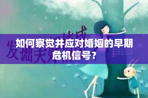 如何察觉并应对婚姻的早期危机信号？