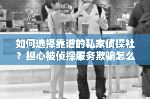如何选择靠谱的私家侦探社？担心被侦探服务欺骗怎么办？