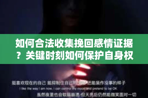 如何合法收集挽回感情证据?关键时刻如何保护自身权益? 如何合法收集挽回感情证据?关键时刻如何保护自身权益?