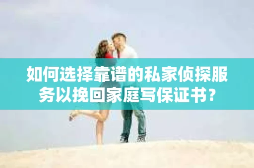 如何选择靠谱的私家侦探服务以挽回家庭写保证书？