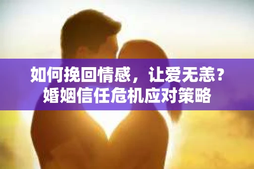 如何挽回情感，让爱无恙？婚姻信任危机应对策略