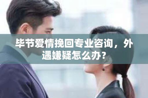 毕节爱情挽回专业咨询，外遇嫌疑怎么办？