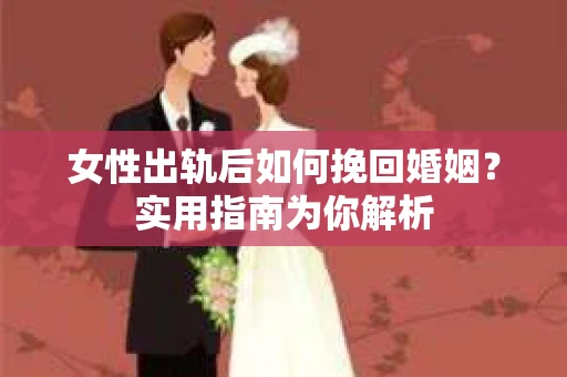女性出轨后如何挽回婚姻？实用指南为你解析
