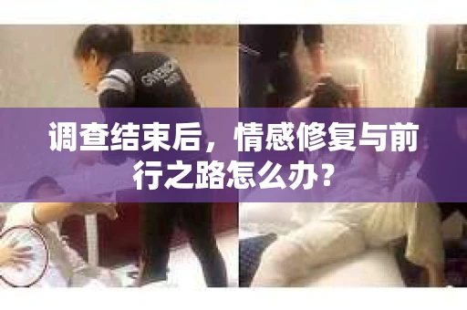调查结束后，情感修复与前行之路怎么办？