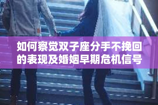 如何察觉双子座分手不挽回的表现及婚姻早期危机信号？