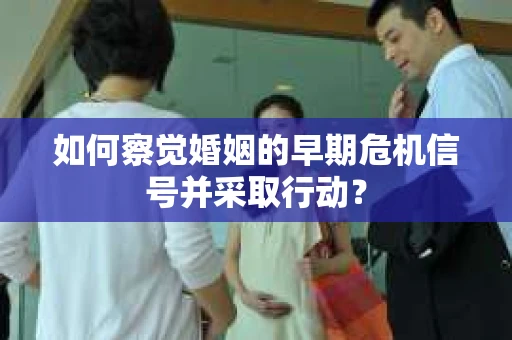 如何察觉婚姻的早期危机信号并采取行动？