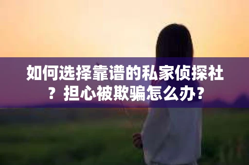 如何选择靠谱的私家侦探社？担心被欺骗怎么办？