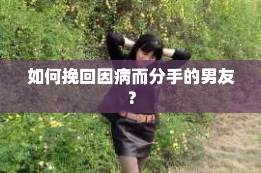 如何挽回因病而分手的男友？