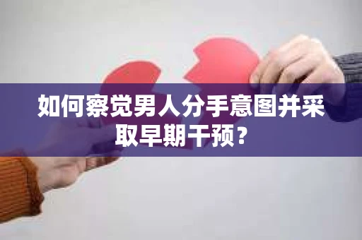 如何察觉男人分手意图并采取早期干预？