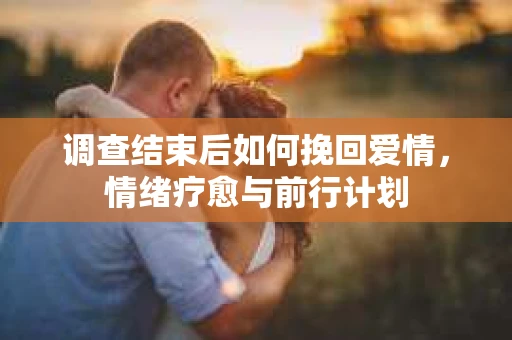 调查结束后如何挽回爱情,情绪疗愈与前行计划 调查结束后如何挽回爱情,情绪疗愈与前行计划