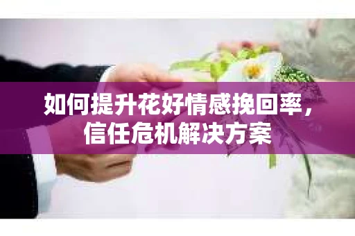 如何提升花好情感挽回率，信任危机解决方案