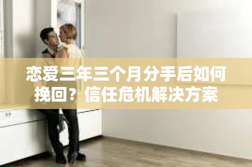 恋爱三年三个月分手后如何挽回?信任危机解决方案 恋爱三年三个月分手后如何挽回?信任危机解决方案