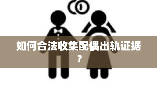 如何合法收集配偶出轨证据? 如何合法收集配偶出轨证据?