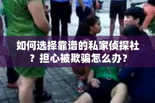 如何选择靠谱的私家侦探社？担心被欺骗怎么办？