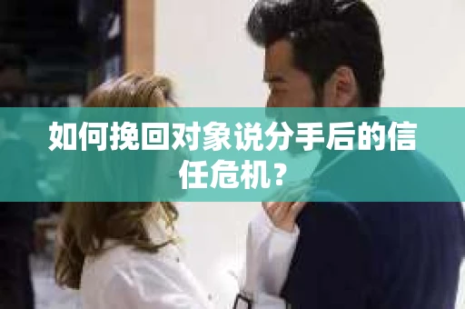 如何挽回对象说分手后的信任危机？