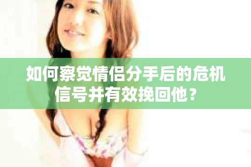 如何察觉情侣分手后的危机信号并有效挽回他？