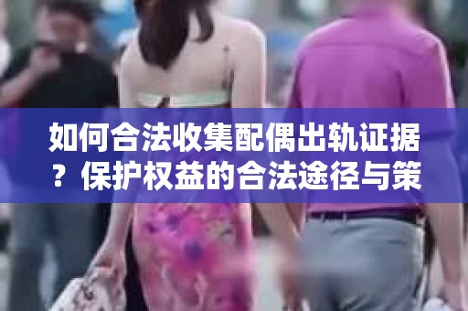 如何合法收集配偶出轨证据？保护权益的合法途径与策略