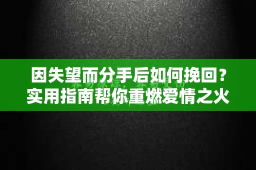 因失望而分手后如何挽回?实用指南帮你重燃爱情之火 因失望而分手后如何挽回?实用指南帮你重燃爱情之火