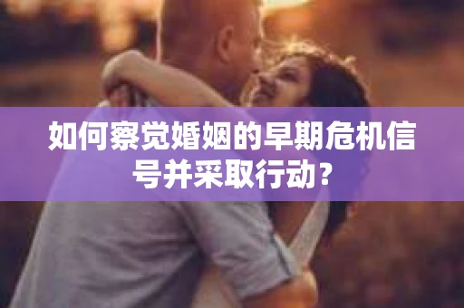 如何察觉婚姻的早期危机信号并采取行动？