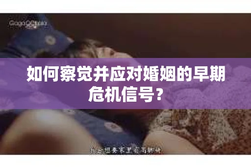 如何察觉并应对婚姻的早期危机信号？