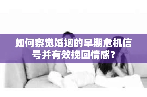 如何察觉婚姻的早期危机信号并有效挽回情感？