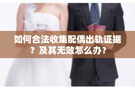 如何合法收集配偶出轨证据？及其无效怎么办？