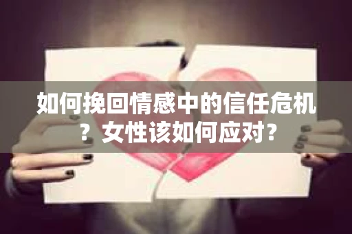 如何挽回情感中的信任危机?女性该如何应对? 如何挽回情感中的信任危机?女性该如何应对?