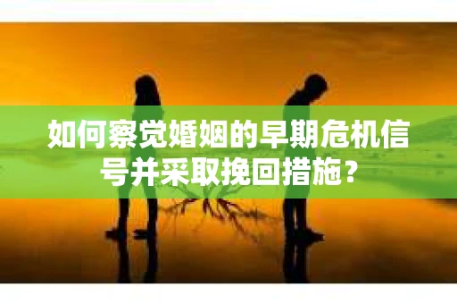 如何察觉婚姻的早期危机信号并采取挽回措施？