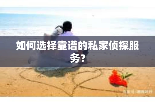 如何选择靠谱的私家侦探服务？