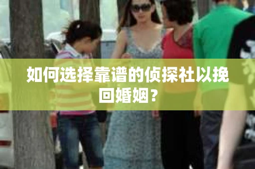 如何选择靠谱的侦探社以挽回婚姻？