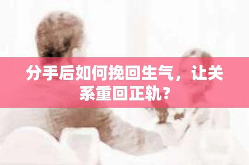 分手后如何挽回生气,让关系重回正轨? 分手后如何挽回生气,让关系重回正轨?