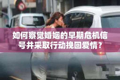 如何察觉婚姻的早期危机信号并采取行动挽回爱情? 如何察觉婚姻的早期危机信号并采取行动挽回爱情?