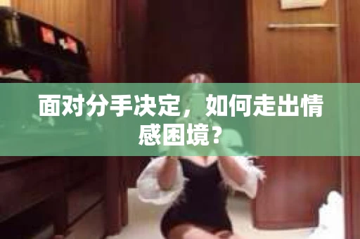 面对分手决定，如何走出情感困境？