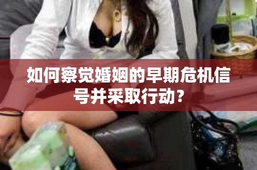 如何察觉婚姻的早期危机信号并采取行动? 如何察觉婚姻的早期危机信号并采取行动?