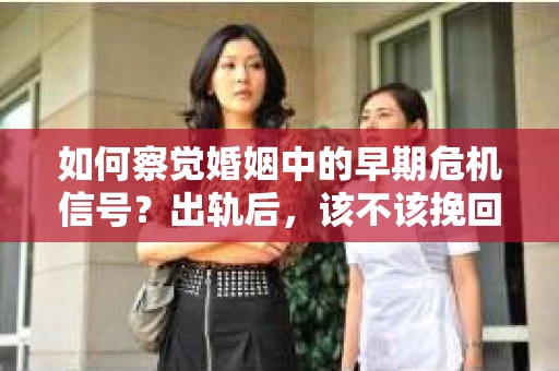 如何察觉婚姻中的早期危机信号？出轨后，该不该挽回怎么办？