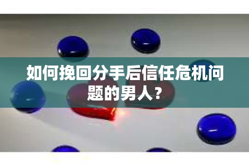 如何挽回分手后信任危机问题的男人？