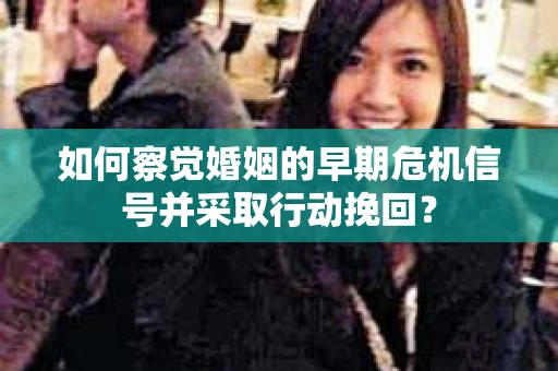 如何察觉婚姻的早期危机信号并采取行动挽回? 如何察觉婚姻的早期危机信号并采取行动挽回?