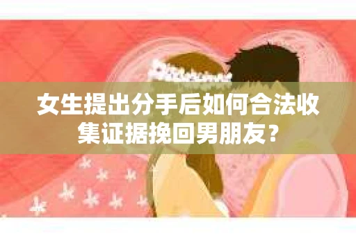女生提出分手后如何合法收集证据挽回男朋友？