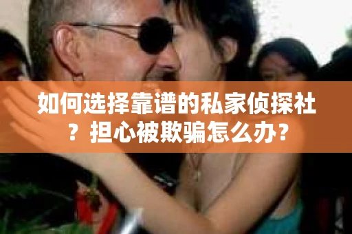 如何选择靠谱的私家侦探社？担心被欺骗怎么办？