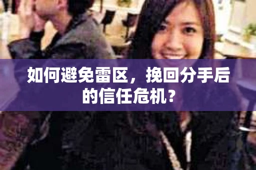 如何避免雷区，挽回分手后的信任危机？