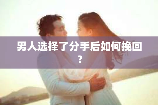 男人选择了分手后如何挽回？