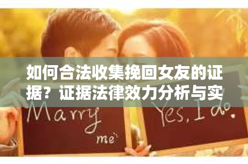 如何合法收集挽回女友的证据？证据法律效力分析与实践指南