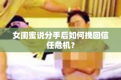 女闺蜜说分手后如何挽回信任危机? 女闺蜜说分手后如何挽回信任危机?