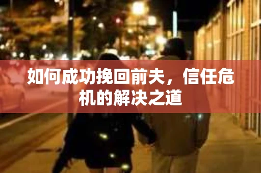 如何成功挽回前夫，信任危机的解决之道