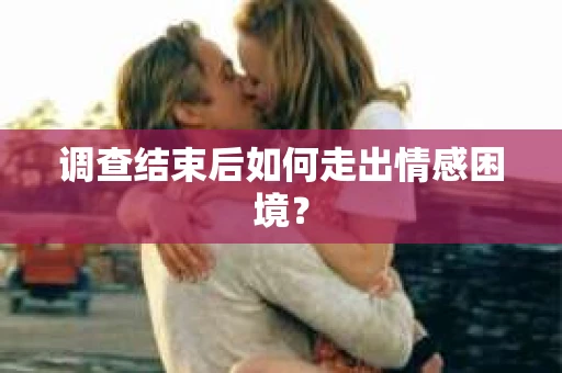 调查结束后如何走出情感困境？