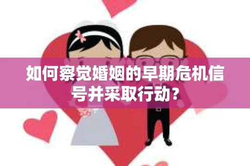 如何察觉婚姻的早期危机信号并采取行动？