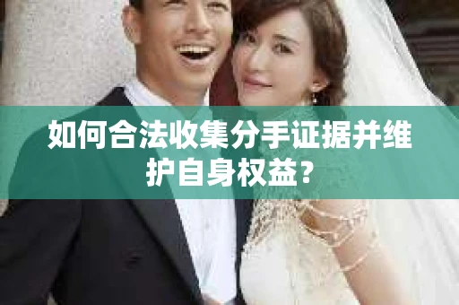 如何合法收集分手证据并维护自身权益? 如何合法收集分手证据并维护自身权益?