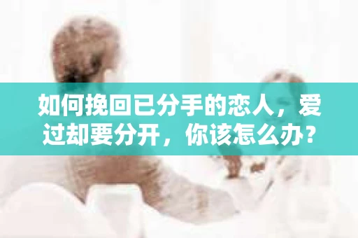 如何挽回已分手的恋人，爱过却要分开，你该怎么办？